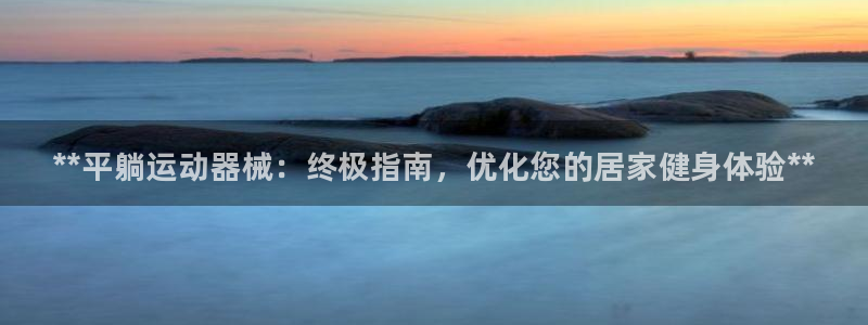 尊龙凯时人生就是博中国官网:**平躺运动器械:终极指南,优化